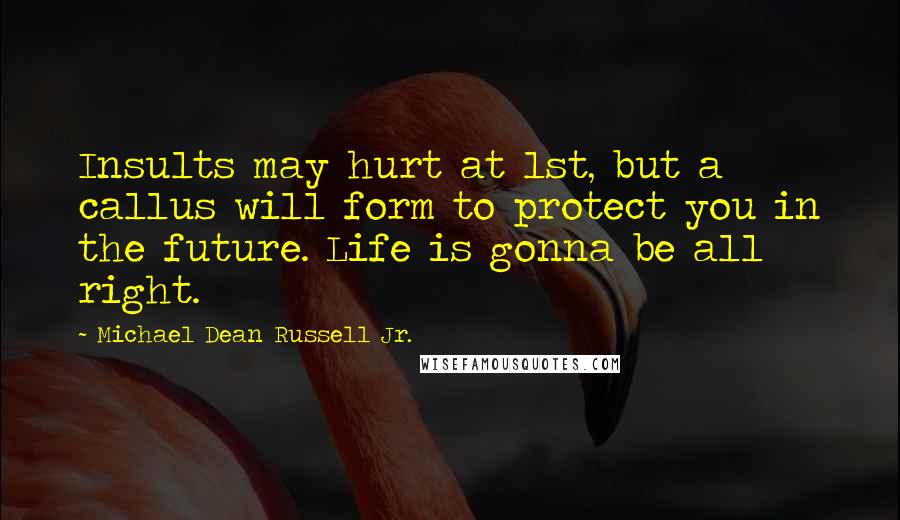 Michael Dean Russell Jr. quotes: Insults may hurt at 1st, but a callus will form to protect you in the future. Life is gonna be all right.