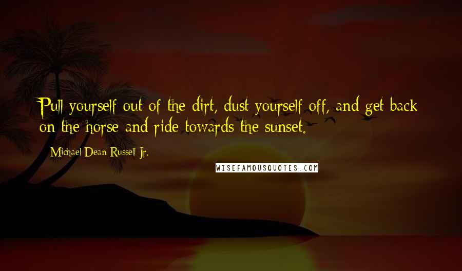 Michael Dean Russell Jr. quotes: Pull yourself out of the dirt, dust yourself off, and get back on the horse and ride towards the sunset.