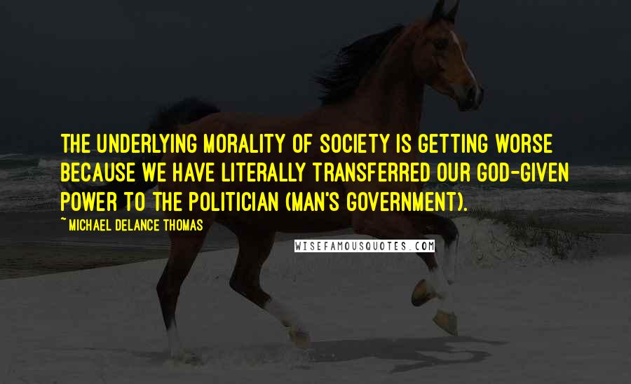 Michael DeLance Thomas quotes: The underlying morality of society is getting worse because we have literally transferred our God-given power to the politician (Man's government).