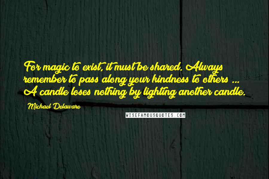 Michael Delaware quotes: For magic to exist, it must be shared. Always remember to pass along your kindness to others ... A candle loses nothing by lighting another candle.