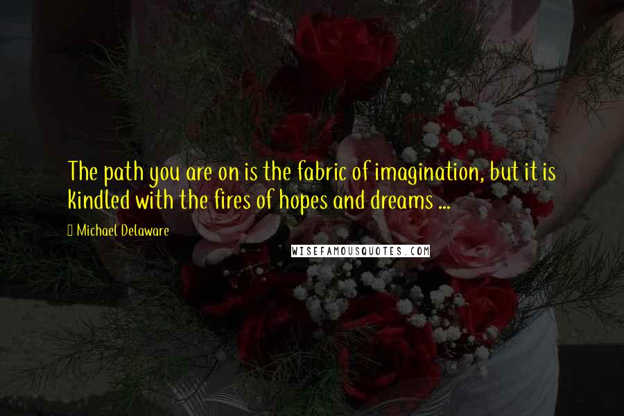 Michael Delaware quotes: The path you are on is the fabric of imagination, but it is kindled with the fires of hopes and dreams ...