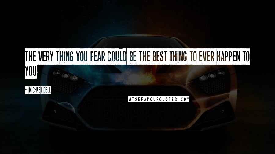 Michael Dell quotes: The very thing you fear could be the best thing to ever happen to you