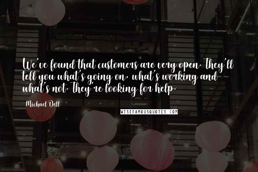 Michael Dell quotes: We've found that customers are very open. They'll tell you what's going on, what's working and what's not. They're looking for help.