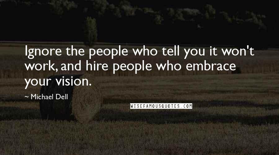 Michael Dell quotes: Ignore the people who tell you it won't work, and hire people who embrace your vision.
