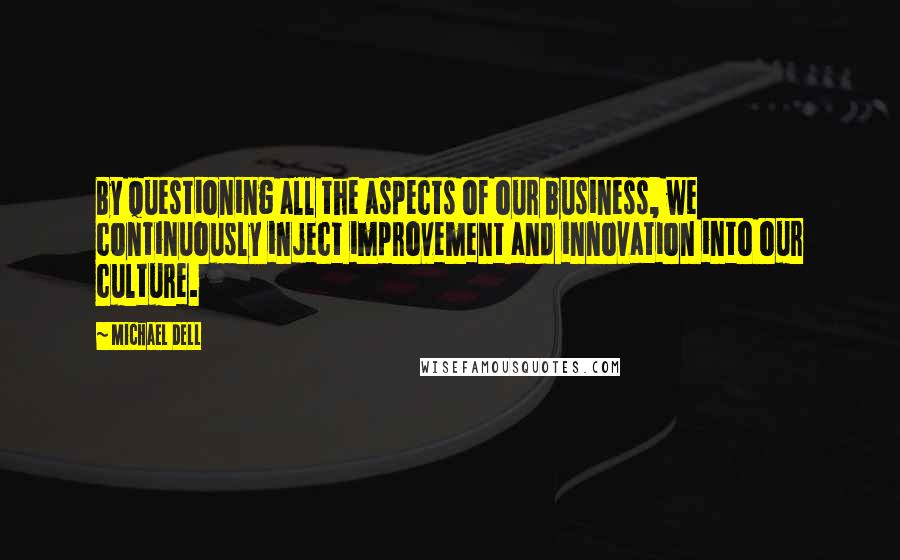 Michael Dell quotes: By questioning all the aspects of our business, we continuously inject improvement and innovation into our culture.