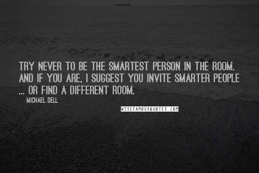 Michael Dell quotes: Try never to be the smartest person in the room. And if you are, I suggest you invite smarter people ... or find a different room.