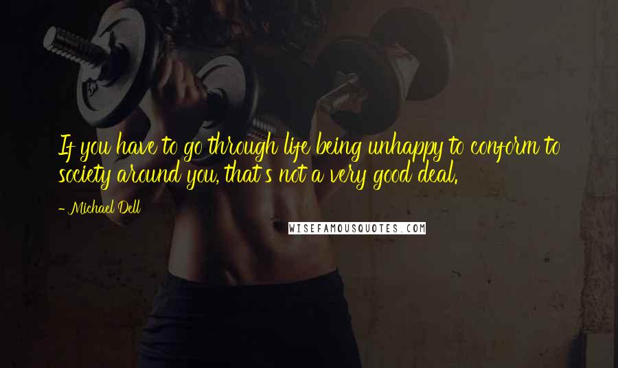 Michael Dell quotes: If you have to go through life being unhappy to conform to society around you, that's not a very good deal.