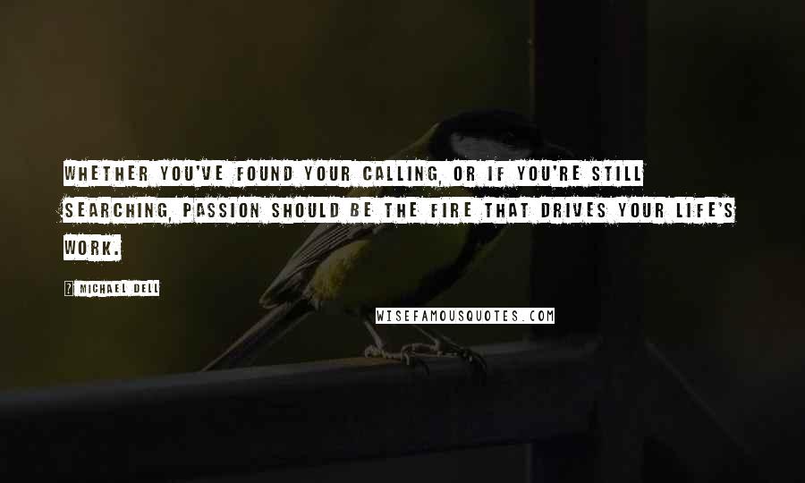 Michael Dell quotes: Whether you've found your calling, or if you're still searching, passion should be the fire that drives your life's work.