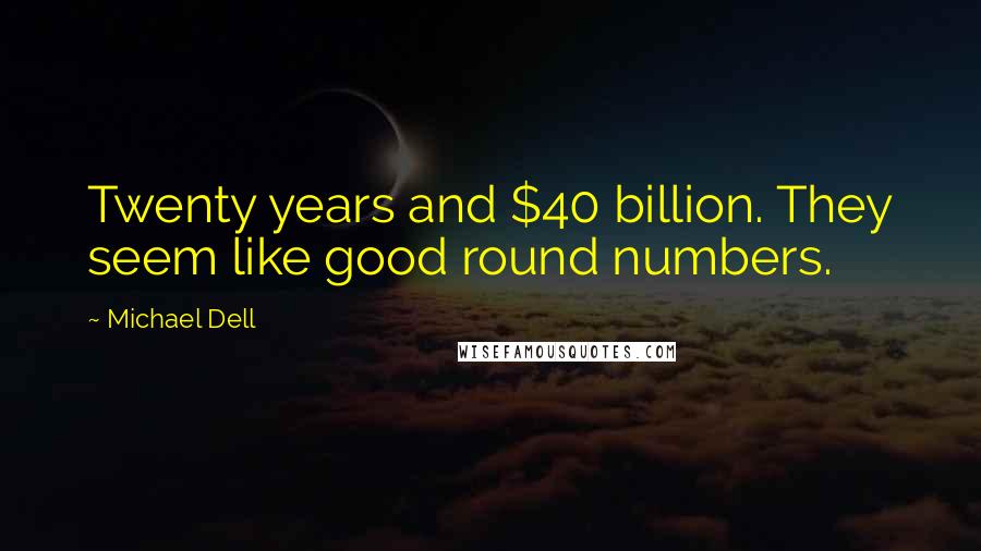 Michael Dell quotes: Twenty years and $40 billion. They seem like good round numbers.