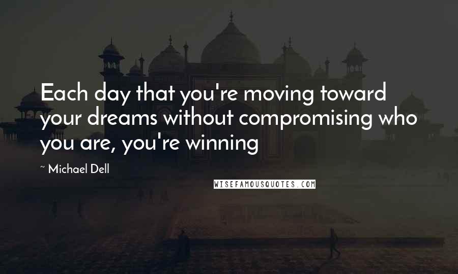Michael Dell quotes: Each day that you're moving toward your dreams without compromising who you are, you're winning