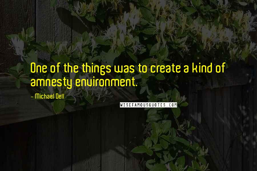 Michael Dell quotes: One of the things was to create a kind of amnesty environment.