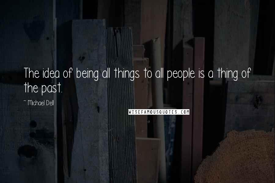 Michael Dell quotes: The idea of being all things to all people is a thing of the past.