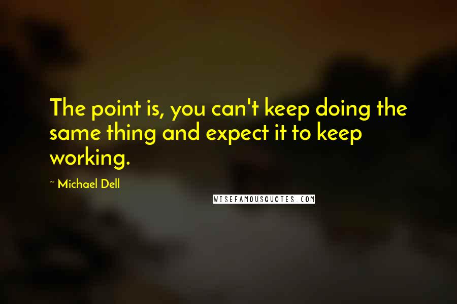 Michael Dell quotes: The point is, you can't keep doing the same thing and expect it to keep working.