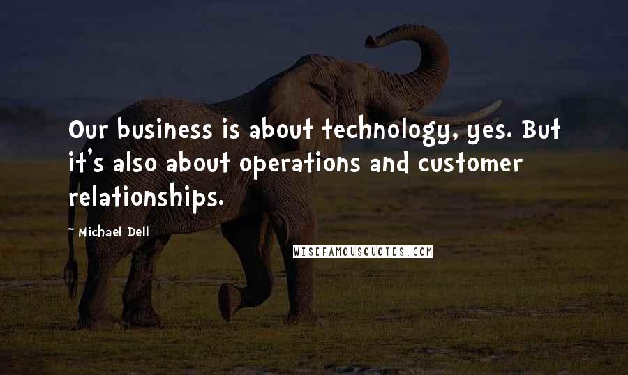 Michael Dell quotes: Our business is about technology, yes. But it's also about operations and customer relationships.