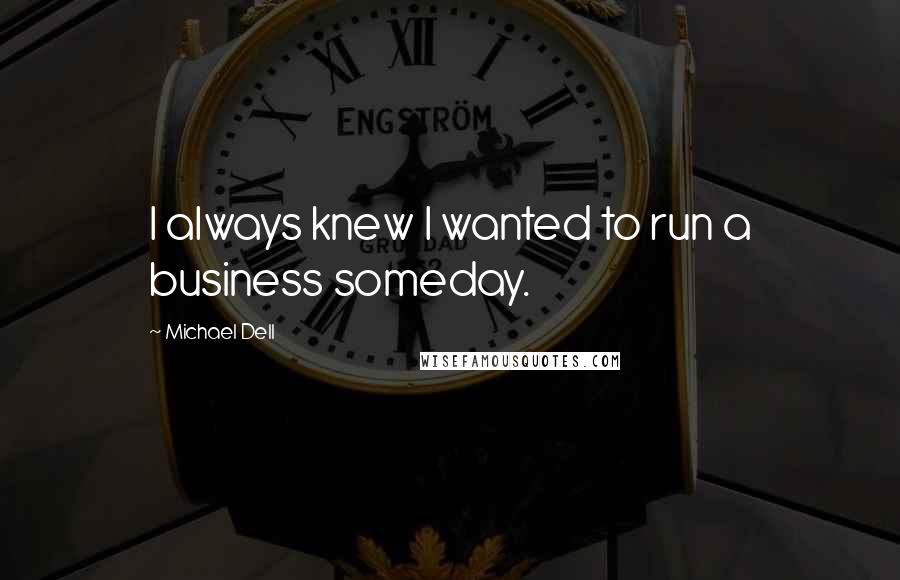 Michael Dell quotes: I always knew I wanted to run a business someday.