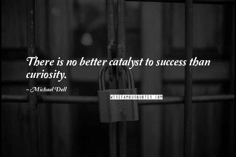 Michael Dell quotes: There is no better catalyst to success than curiosity.