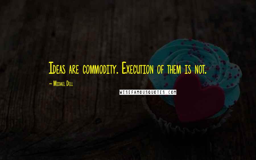 Michael Dell quotes: Ideas are commodity. Execution of them is not.