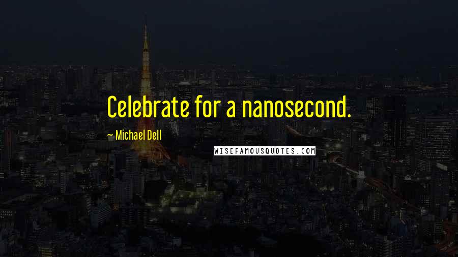 Michael Dell quotes: Celebrate for a nanosecond.