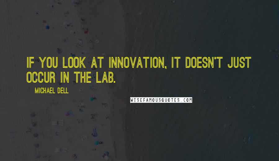 Michael Dell quotes: If you look at innovation, it doesn't just occur in the lab.