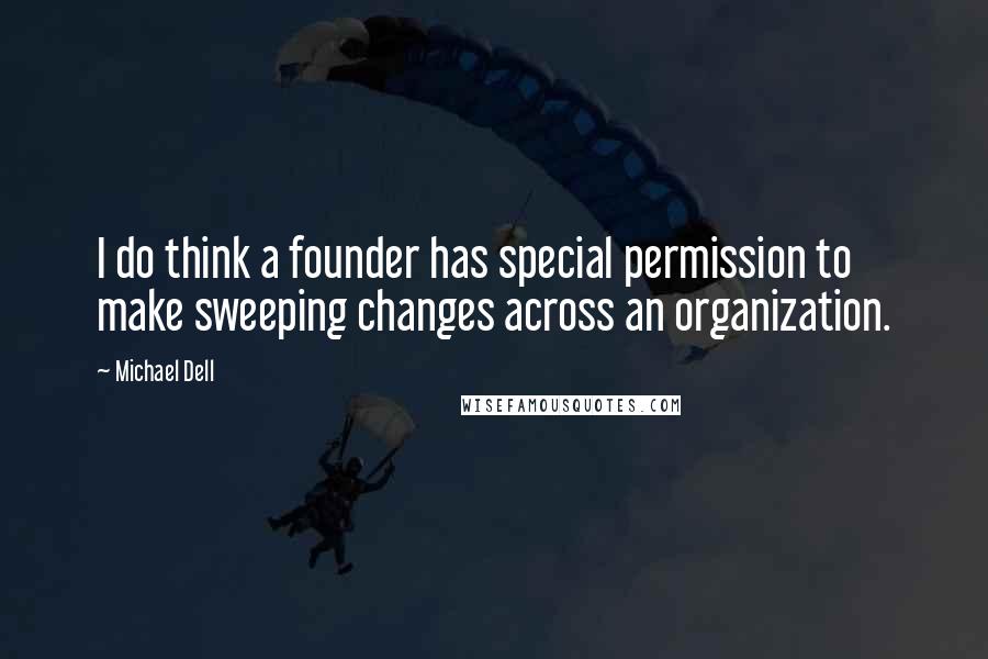 Michael Dell quotes: I do think a founder has special permission to make sweeping changes across an organization.