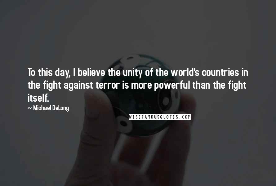 Michael DeLong quotes: To this day, I believe the unity of the world's countries in the fight against terror is more powerful than the fight itself.