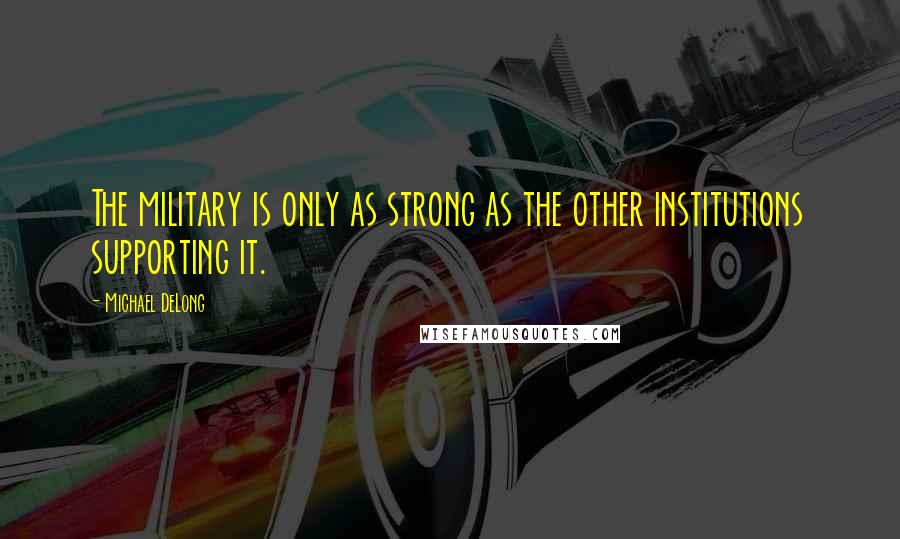 Michael DeLong quotes: The military is only as strong as the other institutions supporting it.