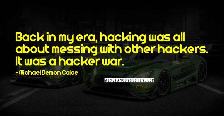 Michael Demon Calce quotes: Back in my era, hacking was all about messing with other hackers. It was a hacker war.