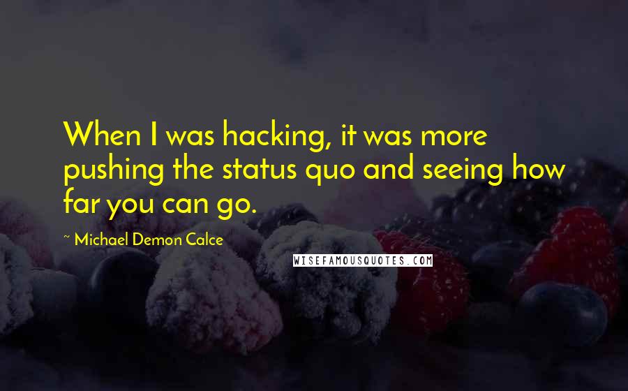 Michael Demon Calce quotes: When I was hacking, it was more pushing the status quo and seeing how far you can go.