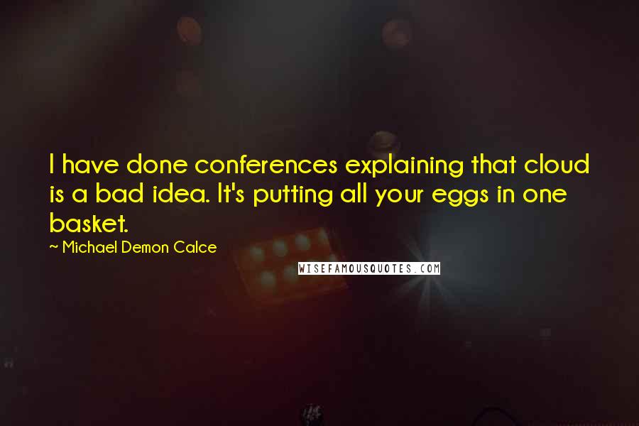 Michael Demon Calce quotes: I have done conferences explaining that cloud is a bad idea. It's putting all your eggs in one basket.