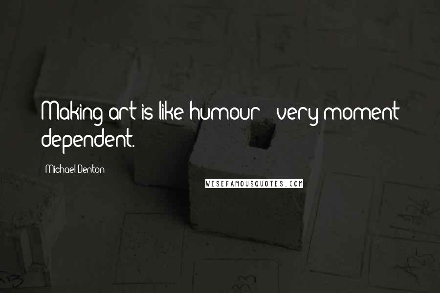 Michael Denton quotes: Making art is like humour - very moment dependent.