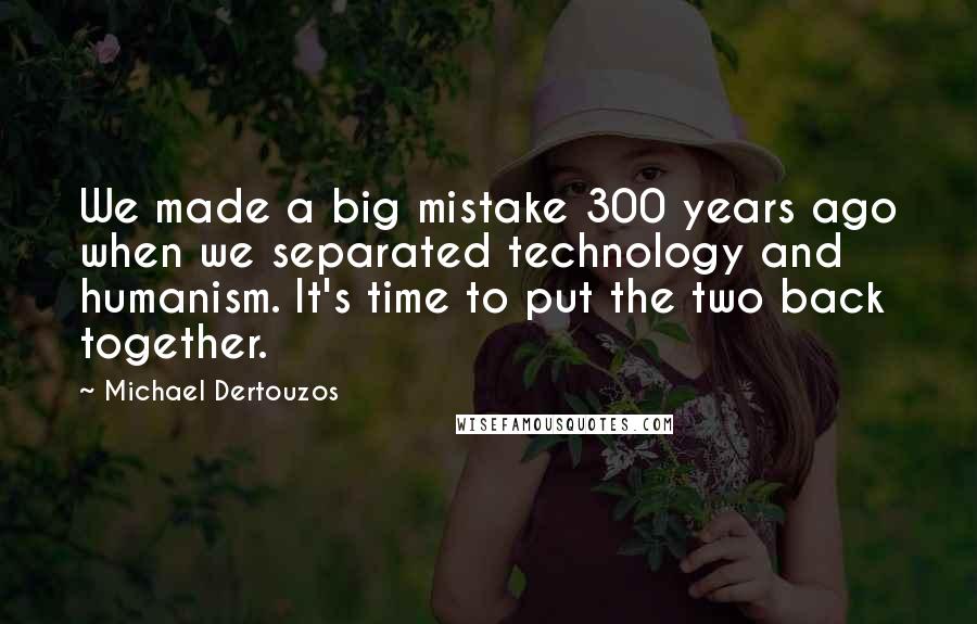 Michael Dertouzos quotes: We made a big mistake 300 years ago when we separated technology and humanism. It's time to put the two back together.