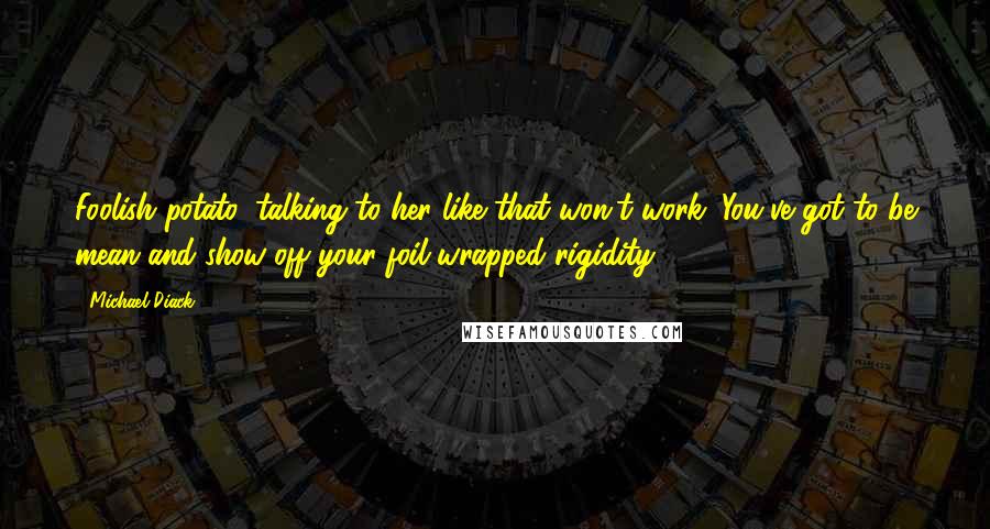 Michael Diack quotes: Foolish potato, talking to her like that won't work. You've got to be mean and show off your foil-wrapped rigidity. Michael Diack quotes: Foolish potato, talking to her like that won't work. You've got to be mean and show off your foil-wrapped rigidity.