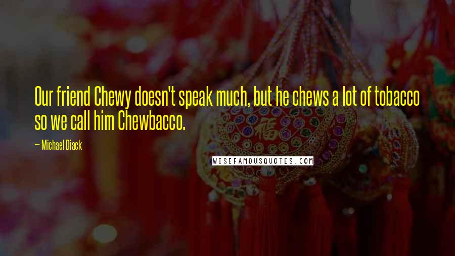 Michael Diack quotes: Our friend Chewy doesn't speak much, but he chews a lot of tobacco so we call him Chewbacco.