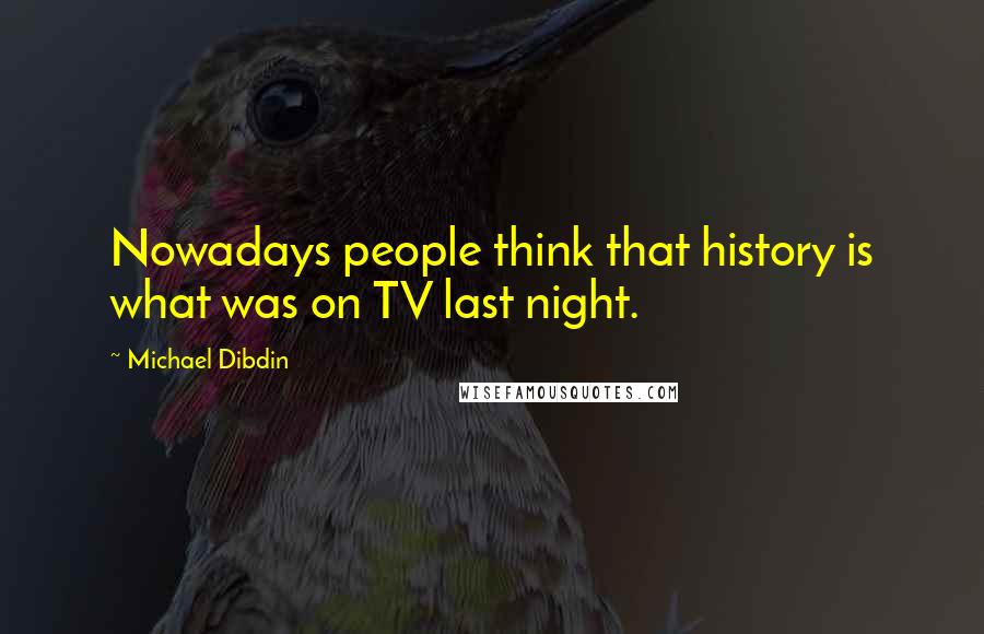 Michael Dibdin quotes: Nowadays people think that history is what was on TV last night.