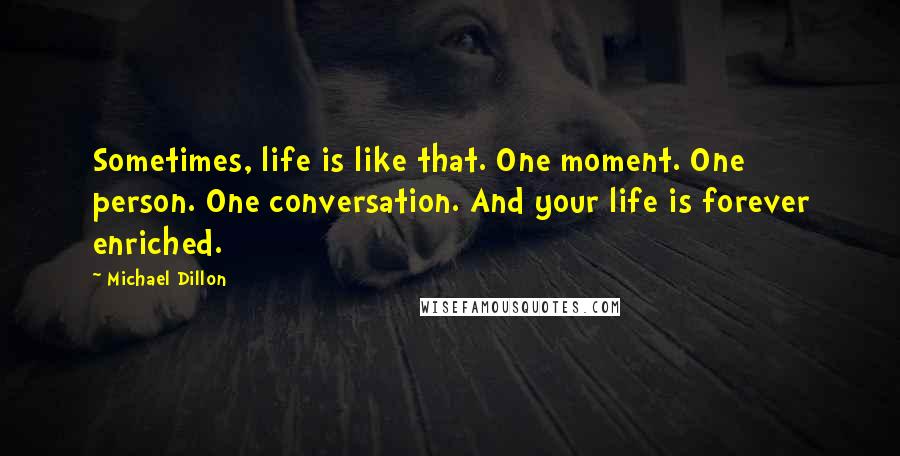 Michael Dillon quotes: Sometimes, life is like that. One moment. One person. One conversation. And your life is forever enriched. Michael Dillon quotes: Sometimes, life is like that. One moment. One person. One conversation. And your life is forever enriched.