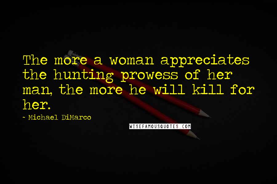 Michael DiMarco quotes: The more a woman appreciates the hunting prowess of her man, the more he will kill for her.