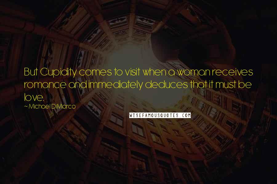 Michael DiMarco quotes: But Cupidity comes to visit when a woman receives romance and immediately deduces that it must be love.