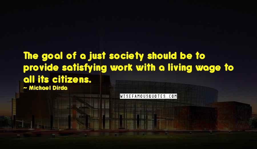 Michael Dirda quotes: The goal of a just society should be to provide satisfying work with a living wage to all its citizens.