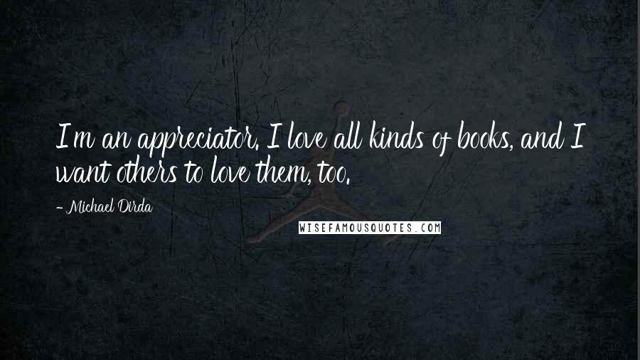 Michael Dirda quotes: I'm an appreciator. I love all kinds of books, and I want others to love them, too.