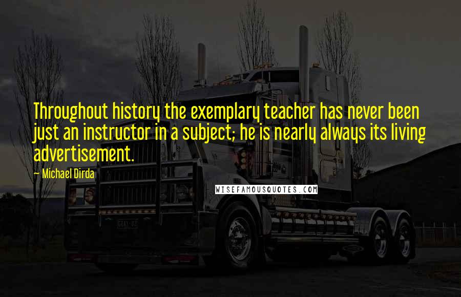 Michael Dirda quotes: Throughout history the exemplary teacher has never been just an instructor in a subject; he is nearly always its living advertisement.