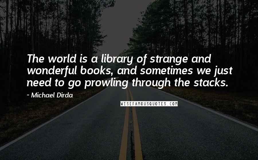Michael Dirda quotes: The world is a library of strange and wonderful books, and sometimes we just need to go prowling through the stacks.