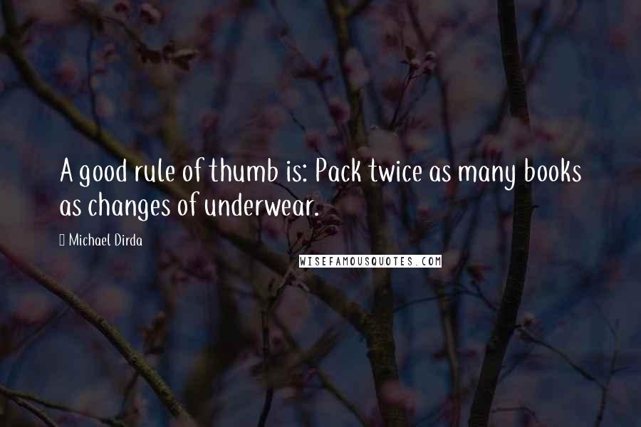 Michael Dirda quotes: A good rule of thumb is: Pack twice as many books as changes of underwear.