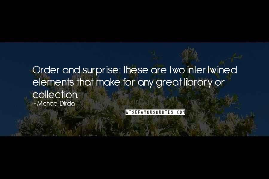 Michael Dirda quotes: Order and surprise: these are two intertwined elements that make for any great library or collection.