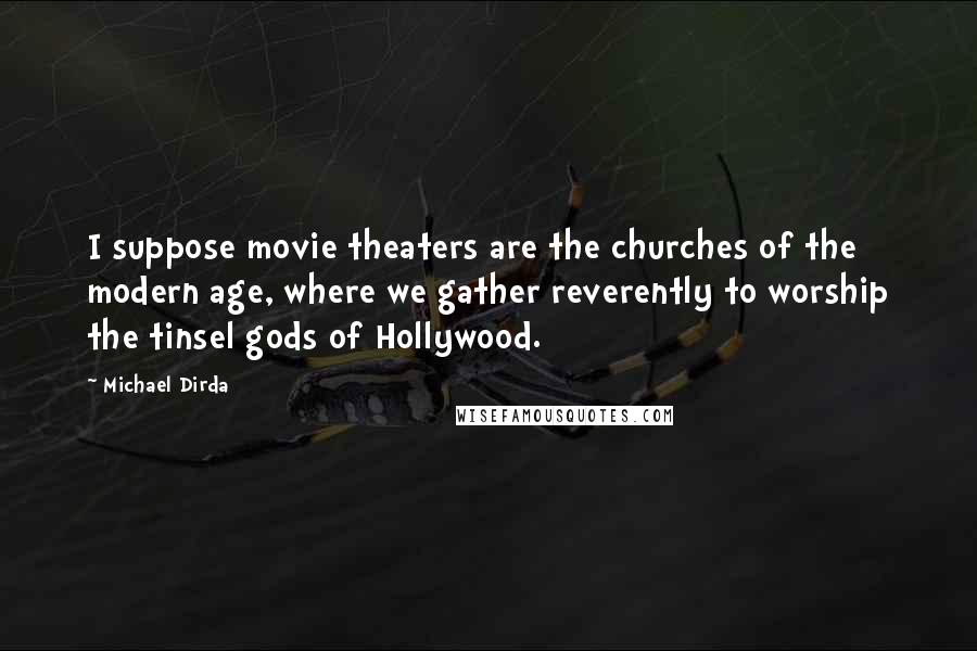 Michael Dirda quotes: I suppose movie theaters are the churches of the modern age, where we gather reverently to worship the tinsel gods of Hollywood.