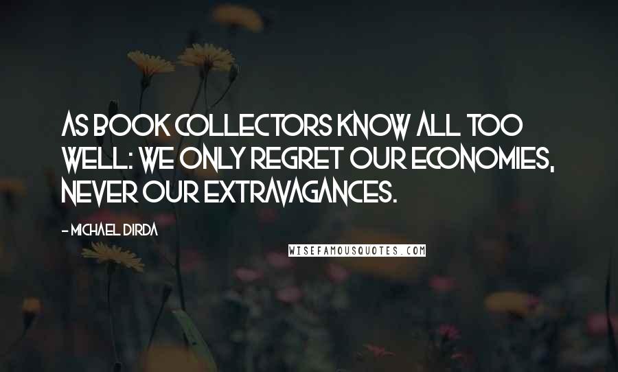 Michael Dirda quotes: As book collectors know all too well: We only regret our economies, never our extravagances.