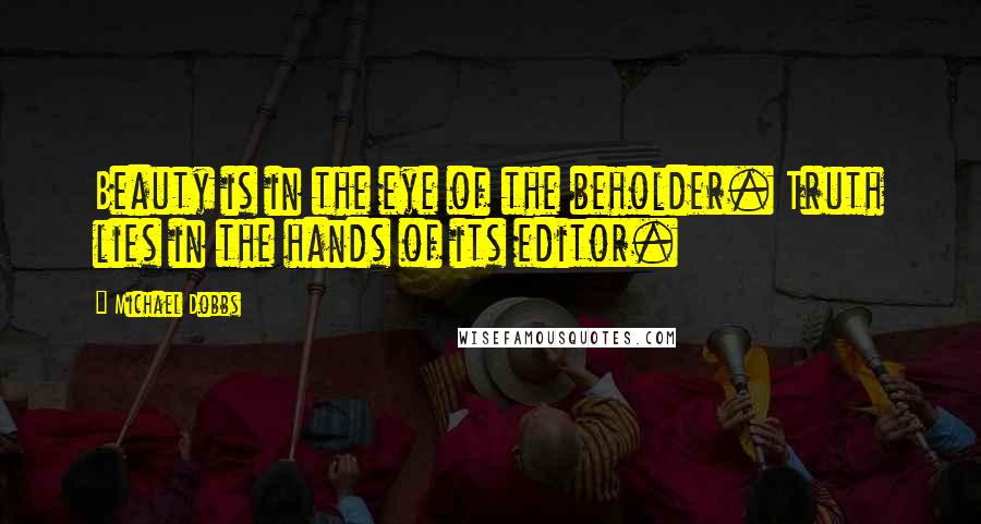 Michael Dobbs quotes: Beauty is in the eye of the beholder. Truth lies in the hands of its editor.