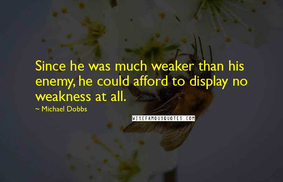 Michael Dobbs quotes: Since he was much weaker than his enemy, he could afford to display no weakness at all.