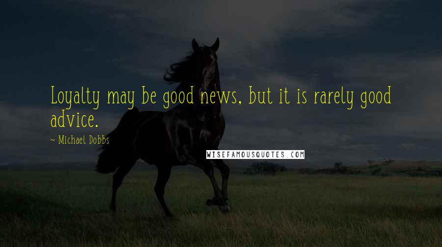 Michael Dobbs quotes: Loyalty may be good news, but it is rarely good advice.