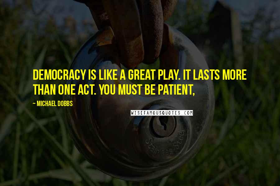 Michael Dobbs quotes: Democracy is like a great play. It lasts more than one act. You must be patient,