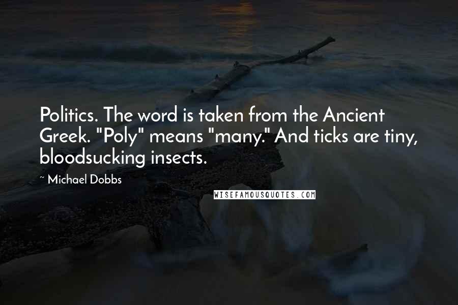 Michael Dobbs quotes: Politics. The word is taken from the Ancient Greek. "Poly" means "many." And ticks are tiny, bloodsucking insects.